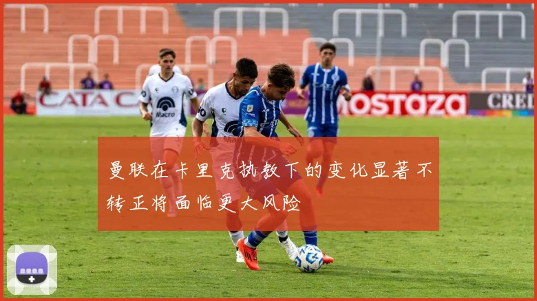 曼联在卡里克执教下的变化显著不转正将面临更大风险
