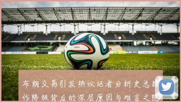 布朗交易引发热议记者分析史总操作降级背后的深层原因与难言之隐