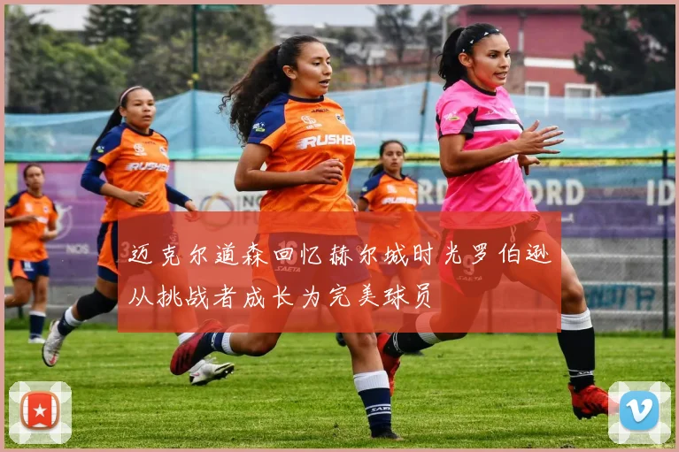 迈克尔道森回忆赫尔城时光罗伯逊从挑战者成长为完美球员