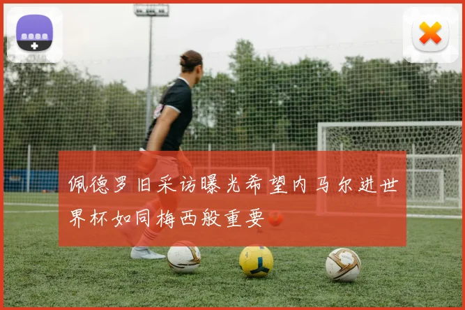 佩德罗旧采访曝光希望内马尔进世界杯如同梅西般重要