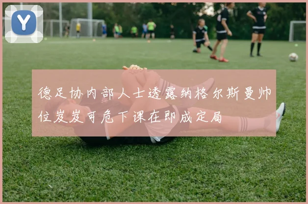 德足协内部人士透露纳格尔斯曼帅位岌岌可危下课在即成定局