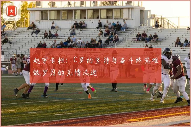 赵宇专栏：C罗的坚持与奋斗终究难敌岁月的无情流逝